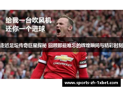 走近足坛传奇巨星探秘 回顾那些难忘的辉煌瞬间与精彩时刻