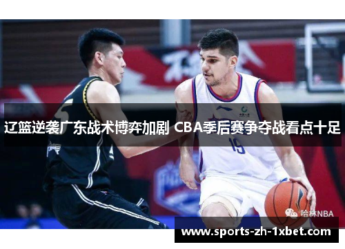 辽篮逆袭广东战术博弈加剧 CBA季后赛争夺战看点十足