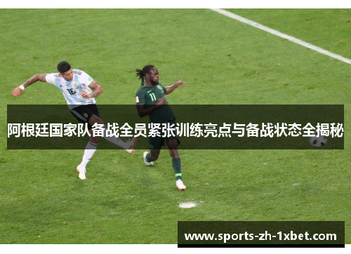 阿根廷国家队备战全员紧张训练亮点与备战状态全揭秘