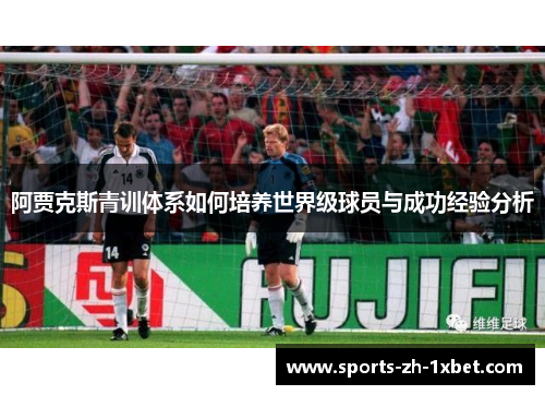 阿贾克斯青训体系如何培养世界级球员与成功经验分析