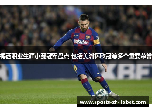 梅西职业生涯小赛冠军盘点 包括美洲杯欧冠等多个重要荣誉