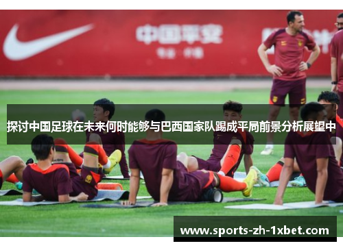 探讨中国足球在未来何时能够与巴西国家队踢成平局前景分析展望中