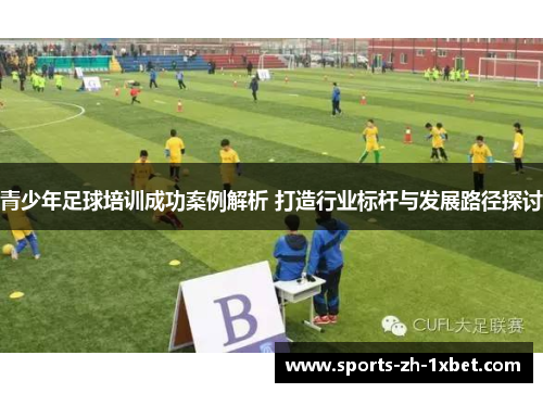 青少年足球培训成功案例解析 打造行业标杆与发展路径探讨