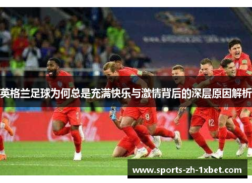 英格兰足球为何总是充满快乐与激情背后的深层原因解析