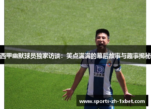 西甲幽默球员独家访谈：笑点满满的幕后故事与趣事揭秘