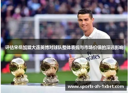 评估宋岳加盟大连英博对球队整体表现与市场价值的深远影响