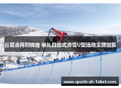 谷爱凌再创辉煌 崇礼自由式滑雪U型场地金牌加冕