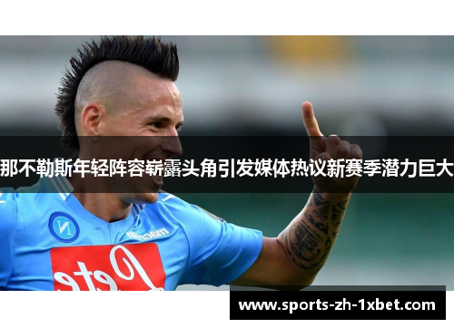 那不勒斯年轻阵容崭露头角引发媒体热议新赛季潜力巨大