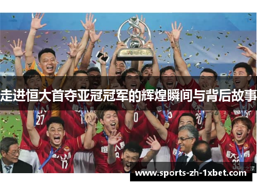 走进恒大首夺亚冠冠军的辉煌瞬间与背后故事