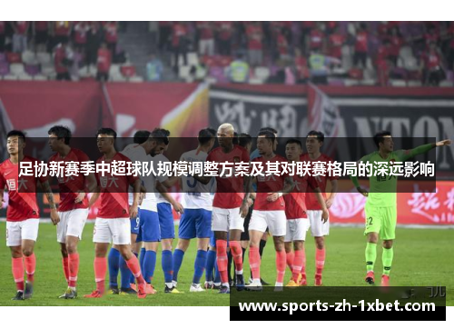 足协新赛季中超球队规模调整方案及其对联赛格局的深远影响