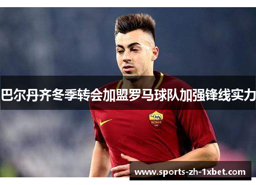 巴尔丹齐冬季转会加盟罗马球队加强锋线实力