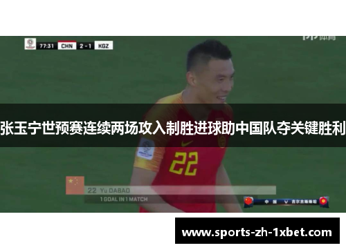 张玉宁世预赛连续两场攻入制胜进球助中国队夺关键胜利